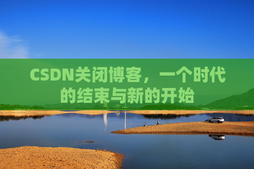 CSDN关闭博客，一个时代的结束与新的开始